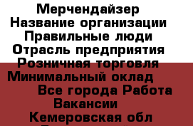 Мерчендайзер › Название организации ­ Правильные люди › Отрасль предприятия ­ Розничная торговля › Минимальный оклад ­ 26 000 - Все города Работа » Вакансии   . Кемеровская обл.,Березовский г.